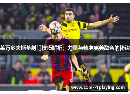 莱万多夫斯基射门技巧解析：力量与精准完美融合的秘诀