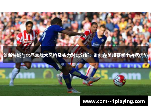莱斯特城与水晶宫战术风格及实力对比分析：谁能在英超赛季中占据优势
