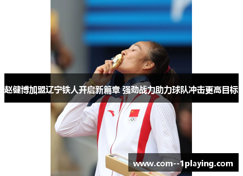 赵健博加盟辽宁铁人开启新篇章 强劲战力助力球队冲击更高目标