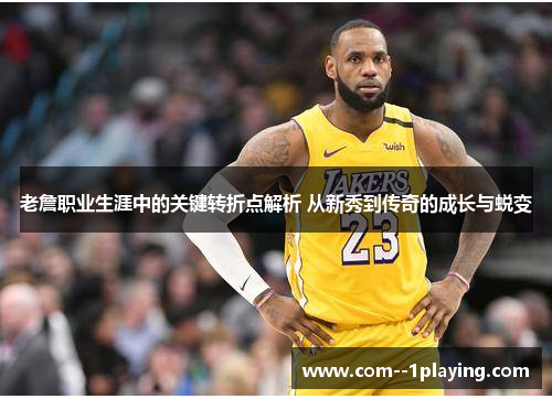 老詹职业生涯中的关键转折点解析 从新秀到传奇的成长与蜕变
