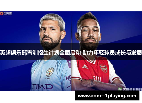 英超俱乐部青训招生计划全面启动 助力年轻球员成长与发展