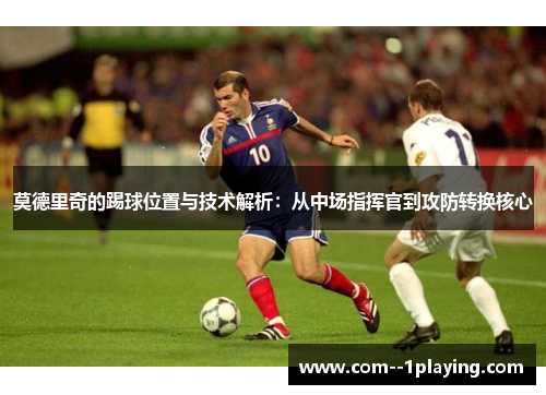 莫德里奇的踢球位置与技术解析：从中场指挥官到攻防转换核心