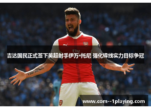 吉达国民正式签下英超射手伊万·托尼 强化锋线实力目标争冠