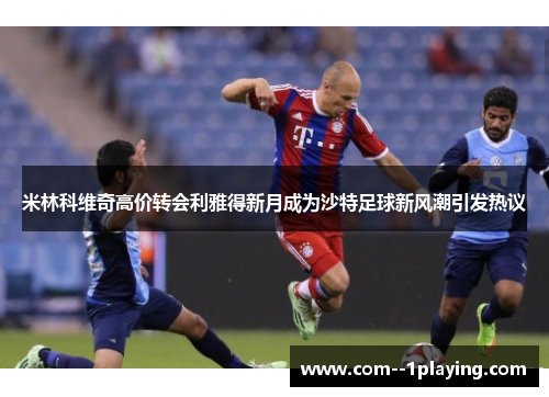 米林科维奇高价转会利雅得新月成为沙特足球新风潮引发热议