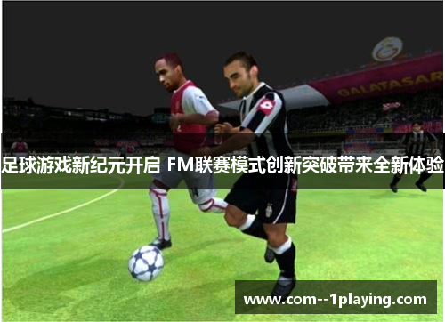 足球游戏新纪元开启 FM联赛模式创新突破带来全新体验