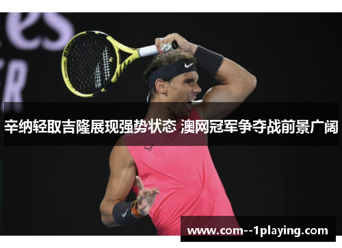 辛纳轻取吉隆展现强势状态 澳网冠军争夺战前景广阔
