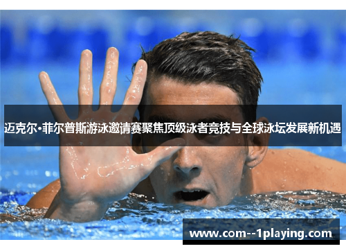 迈克尔·菲尔普斯游泳邀请赛聚焦顶级泳者竞技与全球泳坛发展新机遇