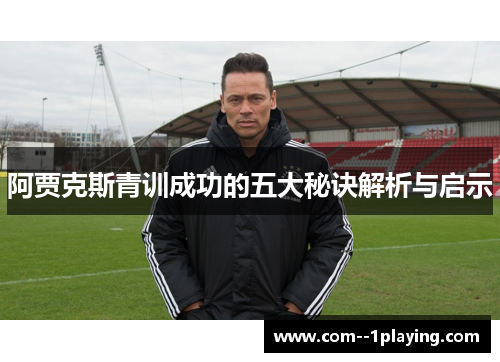 阿贾克斯青训成功的五大秘诀解析与启示 阿贾克斯青训成功的五大秘诀解析与启示