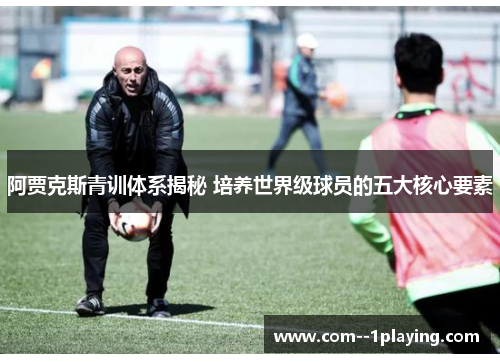 阿贾克斯青训体系揭秘 培养世界级球员的五大核心要素 阿贾克斯青训体系揭秘 培养世界级球员的五大核心要素