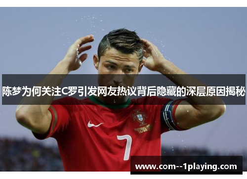 陈梦为何关注C罗引发网友热议背后隐藏的深层原因揭秘 陈梦为何关注C罗引发网友热议背后隐藏的深层原因揭秘