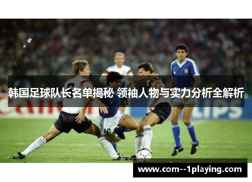 韩国足球队长名单揭秘 领袖人物与实力分析全解析 韩国足球队长名单揭秘 领袖人物与实力分析全解析