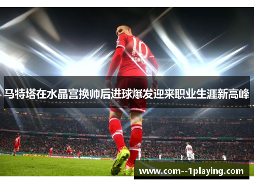 马特塔在水晶宫换帅后进球爆发迎来职业生涯新高峰